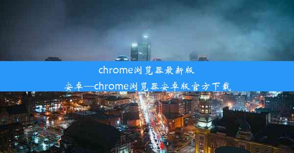 chrome浏览器最新版安卓—chrome浏览器安卓版官方下载