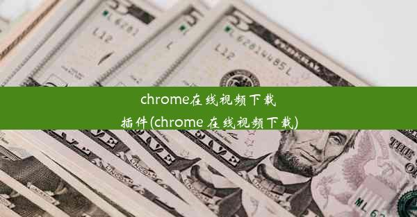 chrome在线视频下载插件(chrome 在线视频下载)