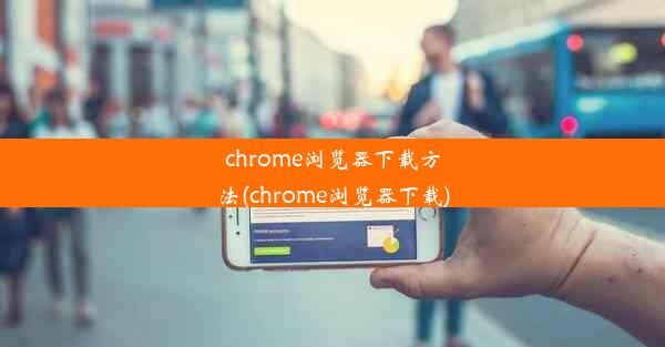 chrome浏览器下载方法(chrome浏览器下载)