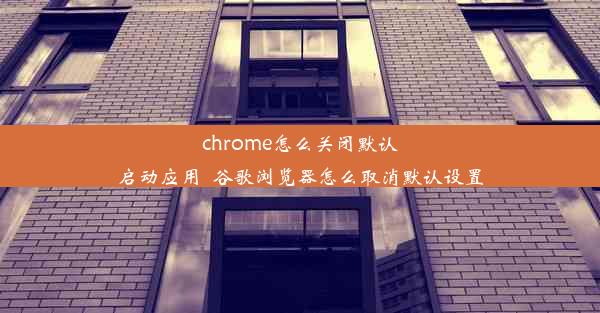 chrome怎么关闭默认启动应用_谷歌浏览器怎么取消默认设置