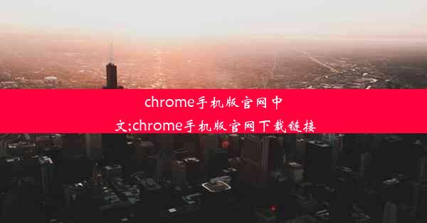 chrome手机版官网中文;chrome手机版官网下载链接