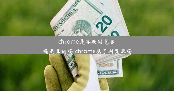 chrome是谷歌浏览器吗是真的吗;chrome属于浏览器吗