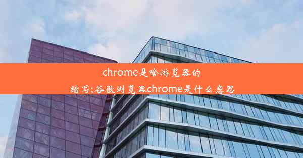 chrome是啥游览器的缩写;谷歌浏览器chrome是什么意思