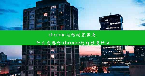 chrome内核浏览器是什么意思啊;chrome的内核是什么