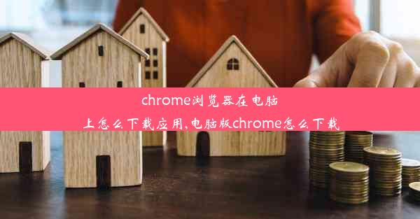 chrome浏览器在电脑上怎么下载应用,电脑版chrome怎么下载