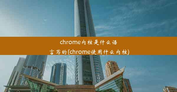 chrome内核是什么语言写的(chrome使用什么内核)