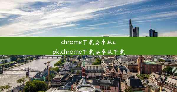 chrome下载安卓版apk,chrome下载安卓版下载