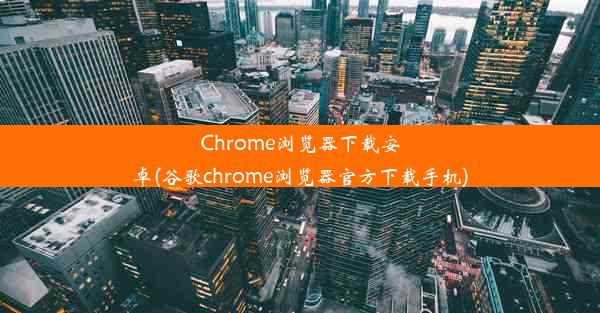 Chrome浏览器下载安卓(谷歌chrome浏览器官方下载手机)