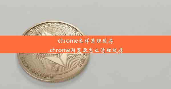 chrome怎样清理缓存,chrome浏览器怎么清理缓存