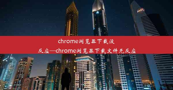 chrome浏览器下载没反应—chrome浏览器下载文件无反应