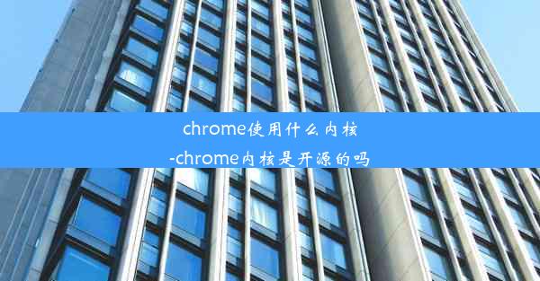 chrome使用什么内核-chrome内核是开源的吗