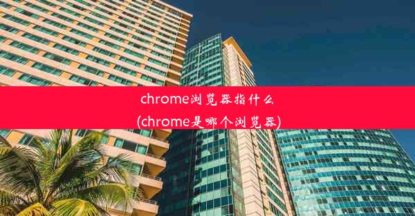 chrome浏览器指什么(chrome是哪个浏览器)