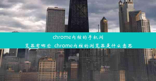 chrome内核的手机浏览器有哪些_chrome内核的浏览器是什么意思