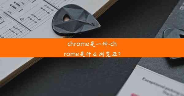 chrome是一种-chrome是什么浏览器？