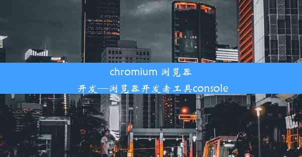 chromium 浏览器 开发—浏览器开发者工具console