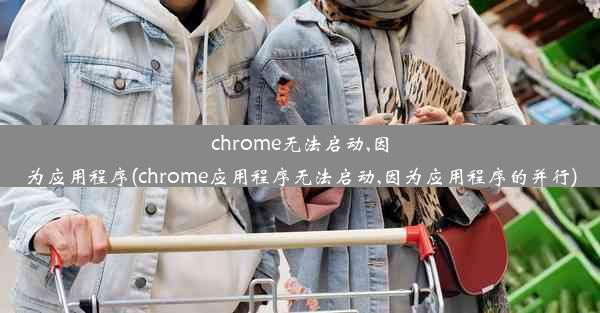 chrome无法启动,因为应用程序(chrome应用程序无法启动,因为应用程序的并行)