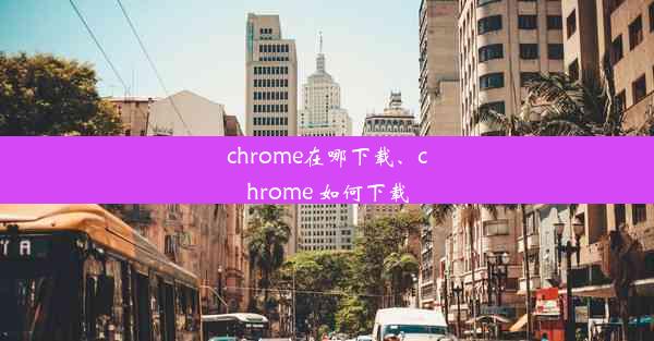 chrome在哪下载、chrome 如何下载