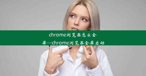 chrome浏览器怎么全屏—chrome浏览器全屏启动