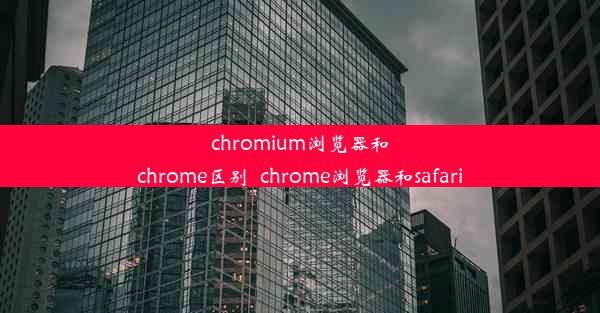 chromium浏览器和chrome区别_chrome浏览器和safari