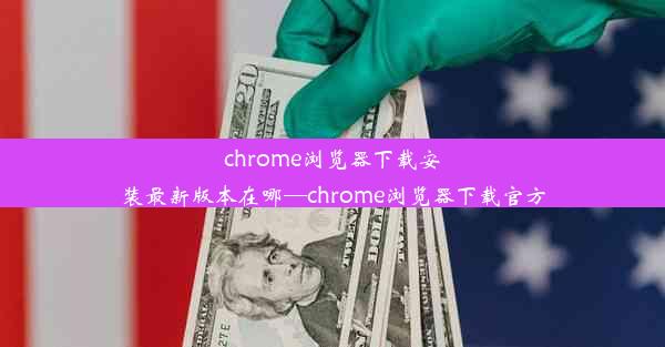 chrome浏览器下载安装最新版本在哪—chrome浏览器下载官方