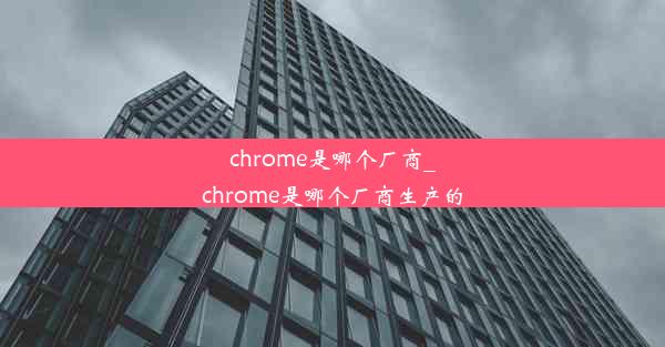 chrome是哪个厂商_chrome是哪个厂商生产的