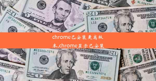 chrome已安装更高版本,chrome显示已安装