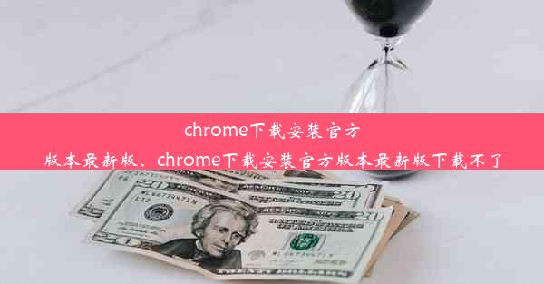 chrome下载安装官方版本最新版、chrome下载安装官方版本最新版下载不了