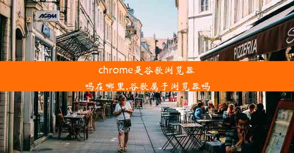 chrome是谷歌浏览器吗在哪里,谷歌属于浏览器吗