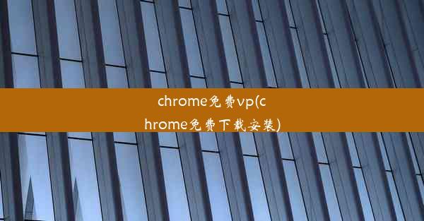 chrome免费vp(chrome免费下载安装)