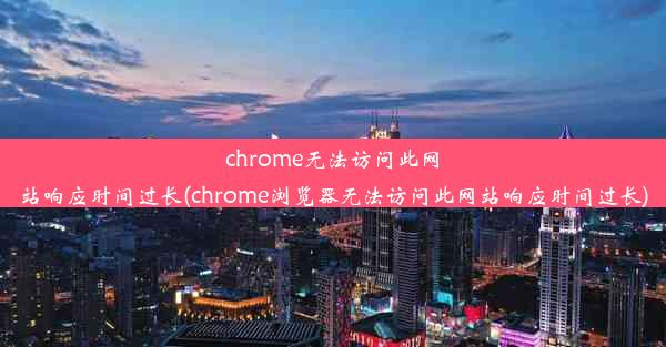 chrome无法访问此网站响应时间过长(chrome浏览器无法访问此网站响应时间过长)