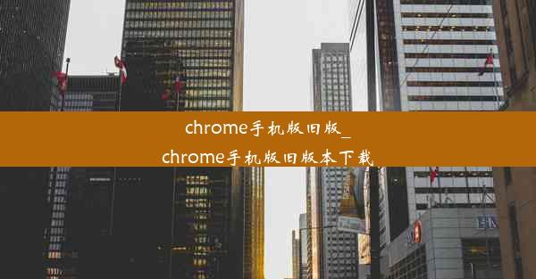 chrome手机版旧版_chrome手机版旧版本下载