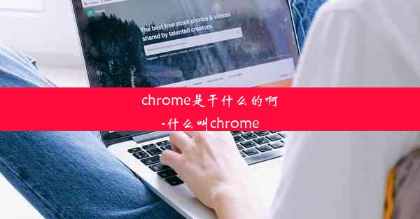 chrome是干什么的啊-什么叫chrome