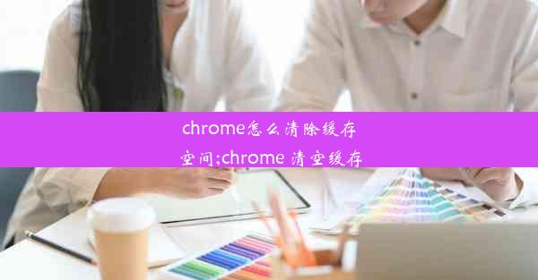 chrome怎么清除缓存空间;chrome 清空缓存