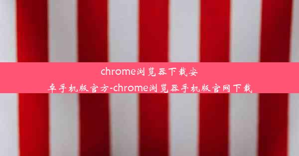 chrome浏览器下载安卓手机版官方-chrome浏览器手机版官网下载