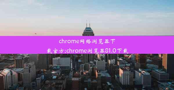 chrome网络浏览器下载官方;chrome浏览器81.0下载