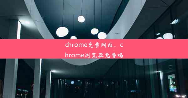 chrome免费网站、chrome浏览器免费吗