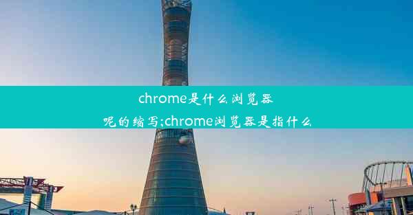 chrome是什么浏览器呢的缩写;chrome浏览器是指什么