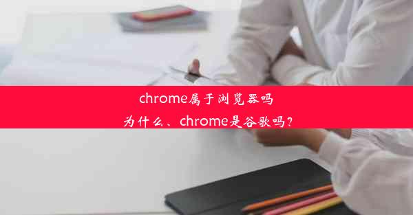 chrome属于浏览器吗为什么、chrome是谷歌吗？