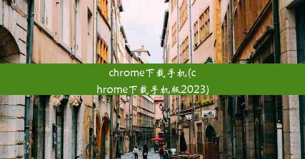 chrome下载手机(chrome下载手机版2023)