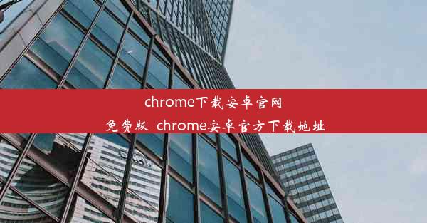 chrome下载安卓官网免费版_chrome安卓官方下载地址