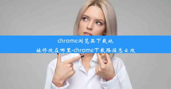 chrome浏览器下载地址修改在哪里-chrome下载路径怎么改