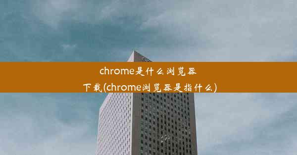 chrome是什么浏览器下载(chrome浏览器是指什么)