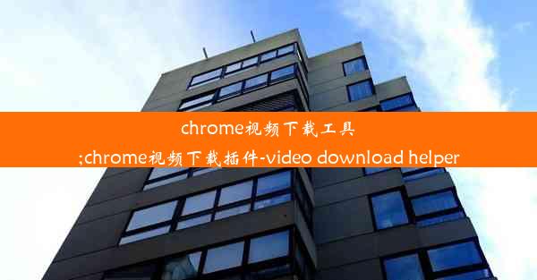 chrome视频下载工具;chrome视频下载插件-video download helper