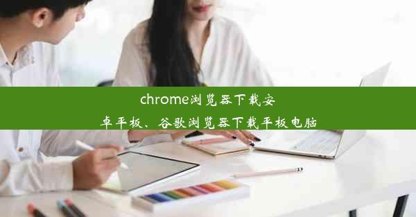 chrome浏览器下载安卓平板、谷歌浏览器下载平板电脑