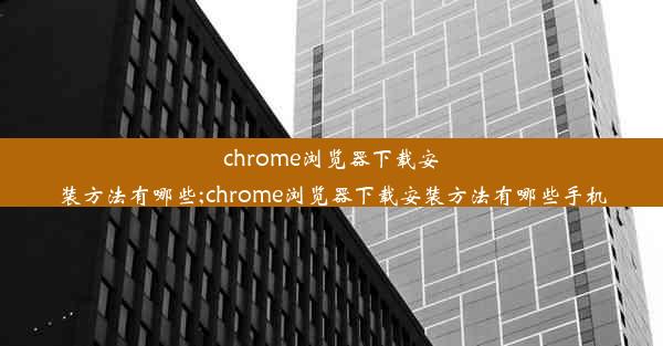 chrome浏览器下载安装方法有哪些;chrome浏览器下载安装方法有哪些手机