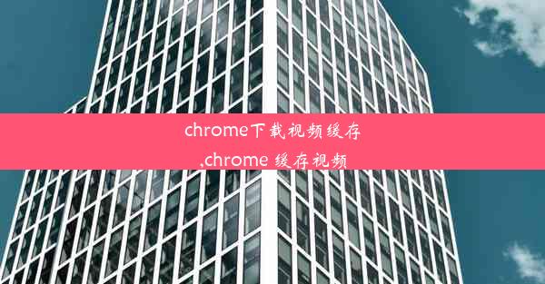 chrome下载视频缓存,chrome 缓存视频