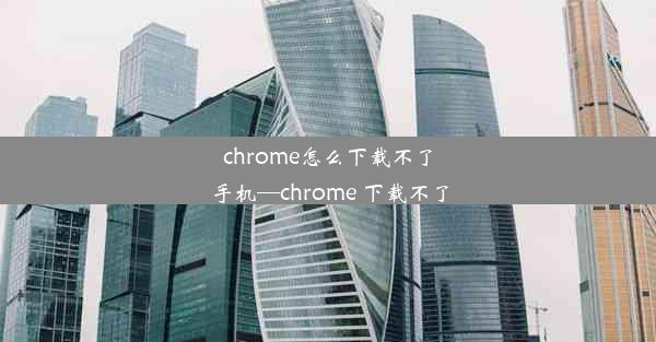 chrome怎么下载不了手机—chrome 下载不了