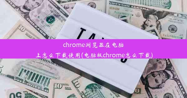 chrome浏览器在电脑上怎么下载使用(电脑版chrome怎么下载)