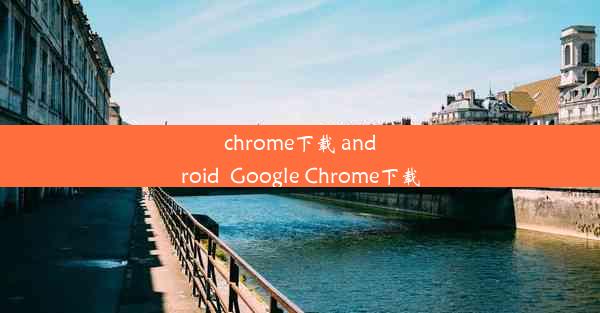 chrome下载 android_Google Chrome下载