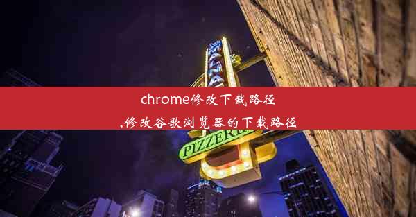 chrome修改下载路径,修改谷歌浏览器的下载路径